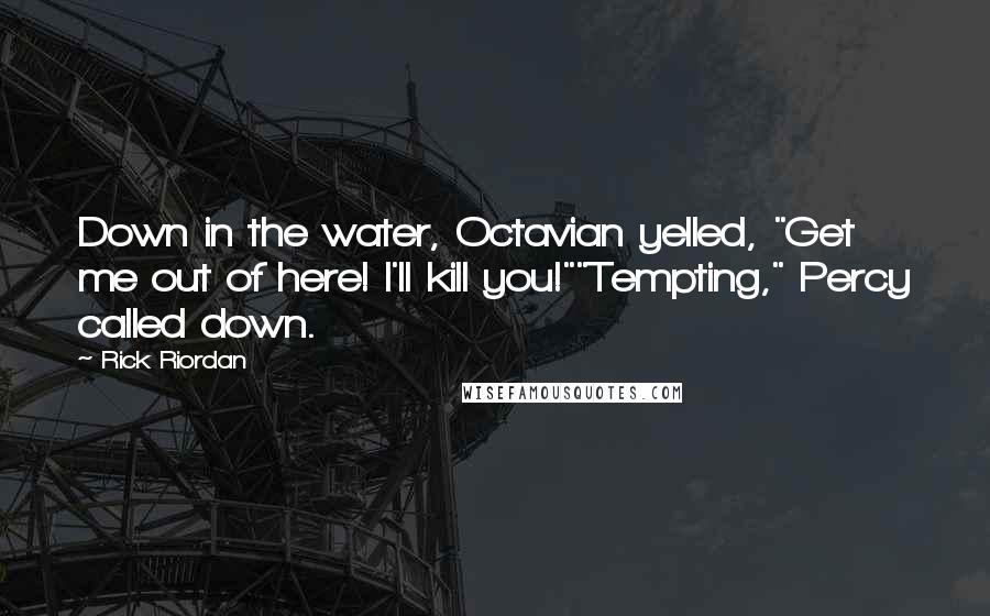 Rick Riordan Quotes: Down in the water, Octavian yelled, "Get me out of here! I'll kill you!""Tempting," Percy called down.