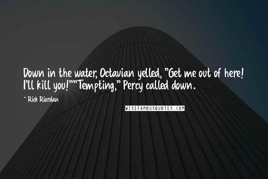 Rick Riordan Quotes: Down in the water, Octavian yelled, "Get me out of here! I'll kill you!""Tempting," Percy called down.