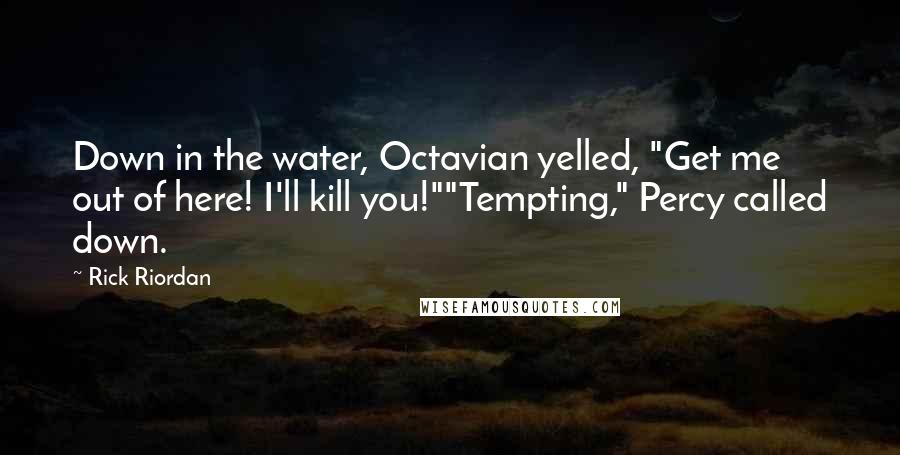 Rick Riordan Quotes: Down in the water, Octavian yelled, "Get me out of here! I'll kill you!""Tempting," Percy called down.