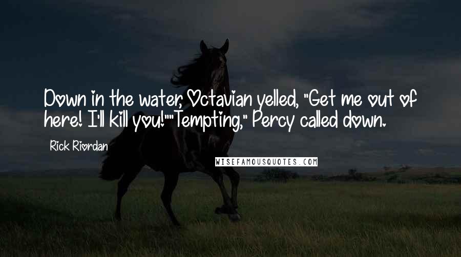 Rick Riordan Quotes: Down in the water, Octavian yelled, "Get me out of here! I'll kill you!""Tempting," Percy called down.