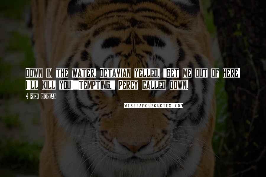 Rick Riordan Quotes: Down in the water, Octavian yelled, "Get me out of here! I'll kill you!""Tempting," Percy called down.