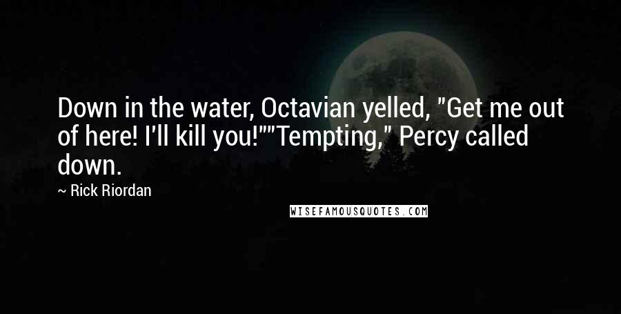 Rick Riordan Quotes: Down in the water, Octavian yelled, "Get me out of here! I'll kill you!""Tempting," Percy called down.