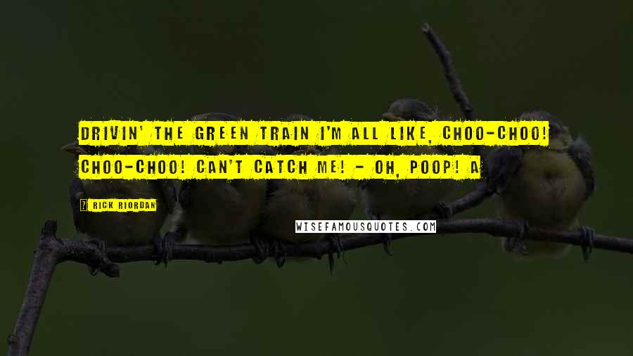 Rick Riordan Quotes: Drivin' the green train I'm all like, Choo-choo! Choo-choo! Can't catch me! - Oh, poop! A