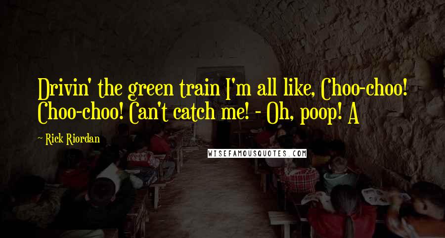 Rick Riordan Quotes: Drivin' the green train I'm all like, Choo-choo! Choo-choo! Can't catch me! - Oh, poop! A