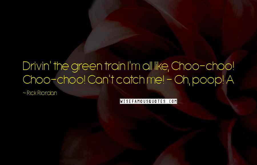 Rick Riordan Quotes: Drivin' the green train I'm all like, Choo-choo! Choo-choo! Can't catch me! - Oh, poop! A