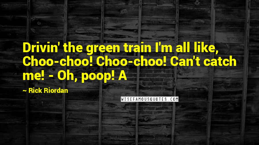 Rick Riordan Quotes: Drivin' the green train I'm all like, Choo-choo! Choo-choo! Can't catch me! - Oh, poop! A