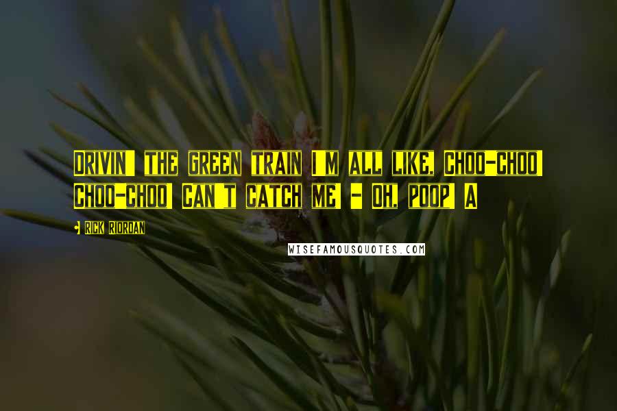 Rick Riordan Quotes: Drivin' the green train I'm all like, Choo-choo! Choo-choo! Can't catch me! - Oh, poop! A