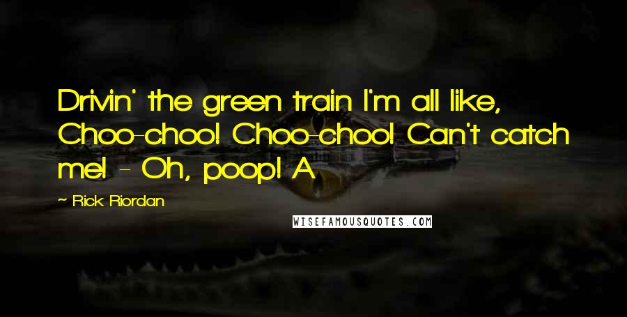 Rick Riordan Quotes: Drivin' the green train I'm all like, Choo-choo! Choo-choo! Can't catch me! - Oh, poop! A