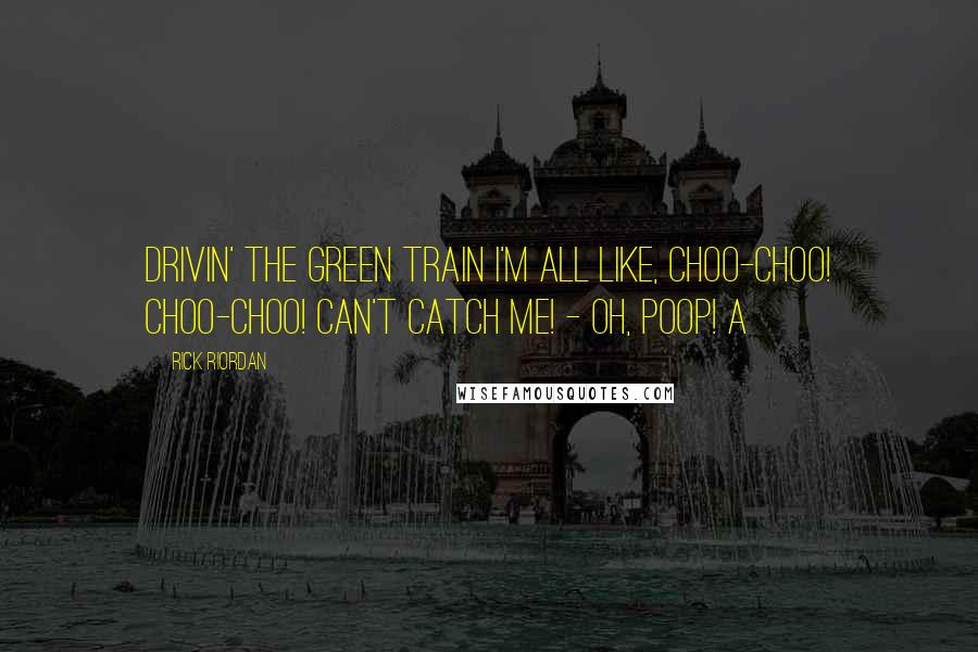 Rick Riordan Quotes: Drivin' the green train I'm all like, Choo-choo! Choo-choo! Can't catch me! - Oh, poop! A