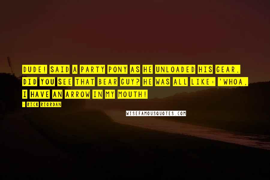Rick Riordan Quotes: Dude! said a party pony as he unloaded his gear. Did you see that bear guy? He was all like: 'Whoa, I have an arrow in my mouth!