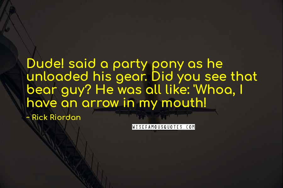 Rick Riordan Quotes: Dude! said a party pony as he unloaded his gear. Did you see that bear guy? He was all like: 'Whoa, I have an arrow in my mouth!