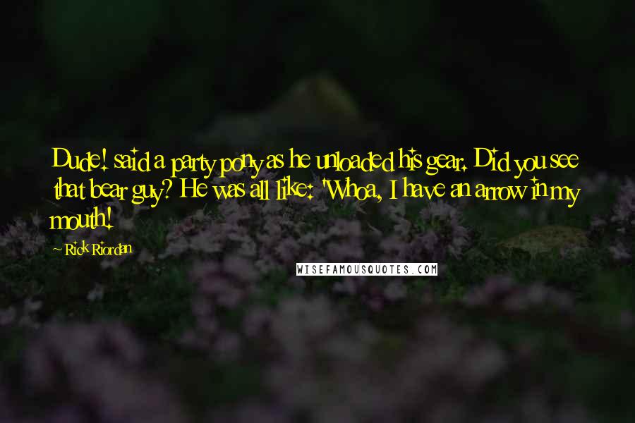 Rick Riordan Quotes: Dude! said a party pony as he unloaded his gear. Did you see that bear guy? He was all like: 'Whoa, I have an arrow in my mouth!