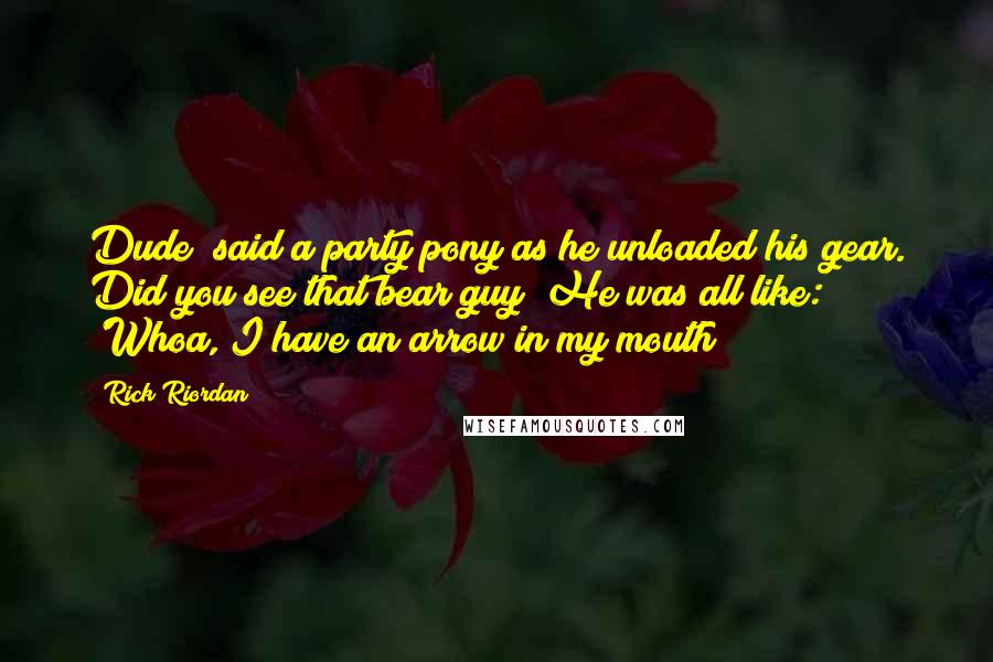 Rick Riordan Quotes: Dude! said a party pony as he unloaded his gear. Did you see that bear guy? He was all like: 'Whoa, I have an arrow in my mouth!