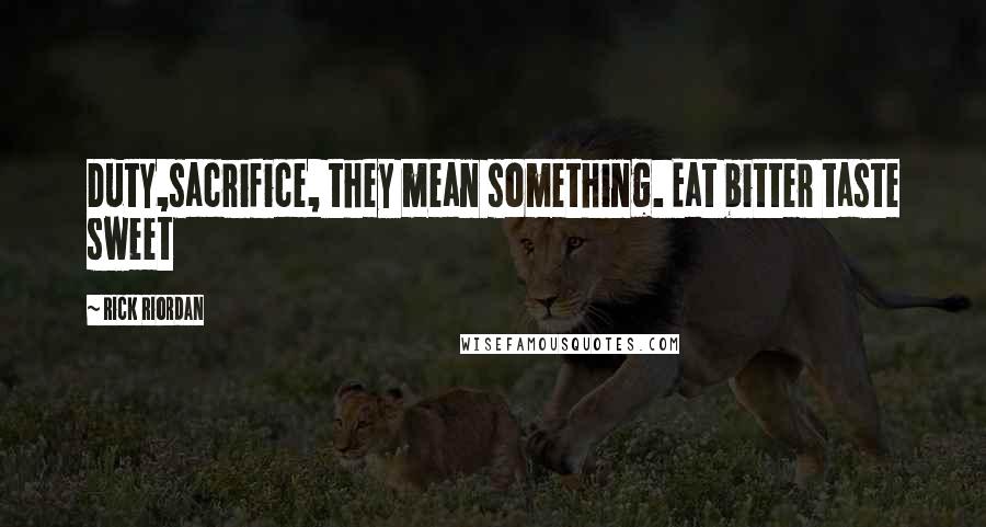 Rick Riordan Quotes: Duty,sacrifice, they mean something. Eat bitter taste sweet