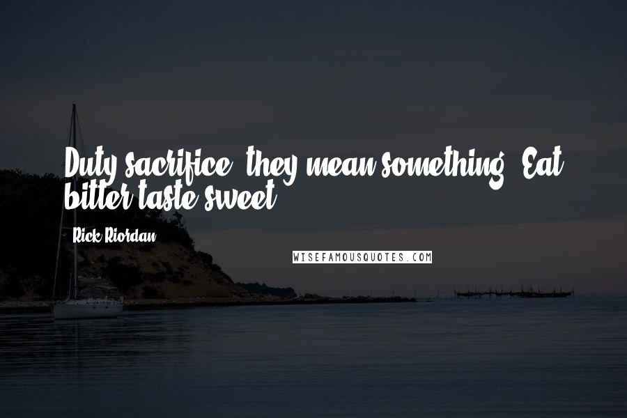 Rick Riordan Quotes: Duty,sacrifice, they mean something. Eat bitter taste sweet