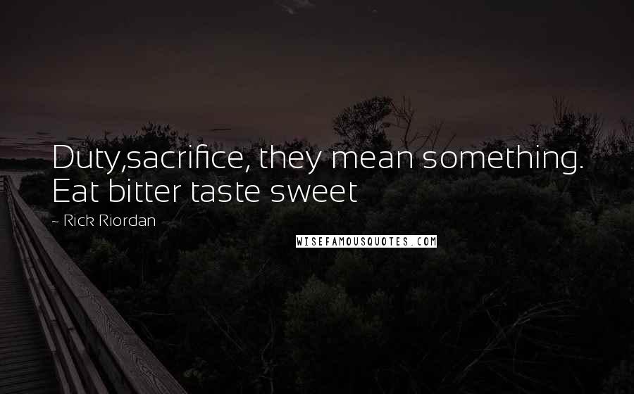 Rick Riordan Quotes: Duty,sacrifice, they mean something. Eat bitter taste sweet