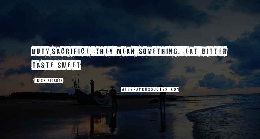 Rick Riordan Quotes: Duty,sacrifice, they mean something. Eat bitter taste sweet