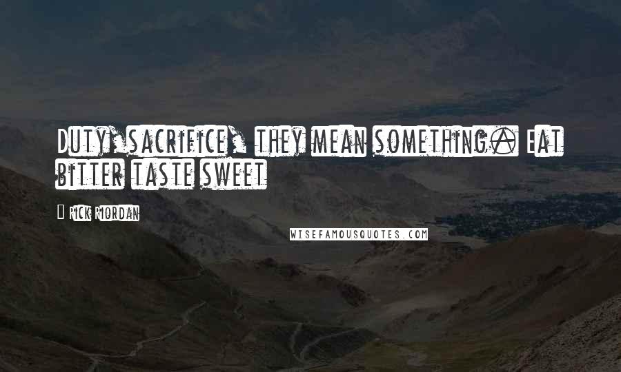 Rick Riordan Quotes: Duty,sacrifice, they mean something. Eat bitter taste sweet