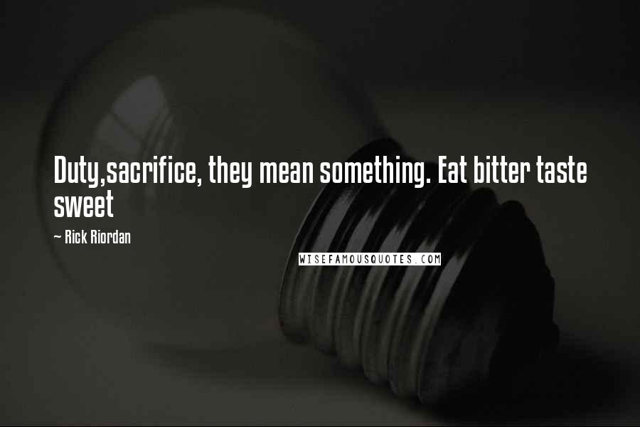 Rick Riordan Quotes: Duty,sacrifice, they mean something. Eat bitter taste sweet