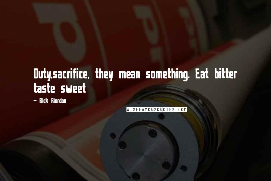 Rick Riordan Quotes: Duty,sacrifice, they mean something. Eat bitter taste sweet