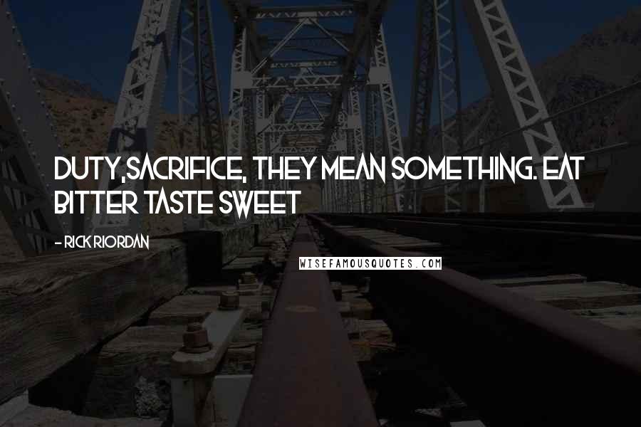 Rick Riordan Quotes: Duty,sacrifice, they mean something. Eat bitter taste sweet