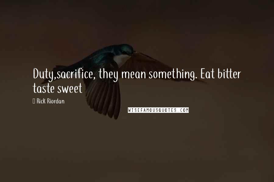 Rick Riordan Quotes: Duty,sacrifice, they mean something. Eat bitter taste sweet