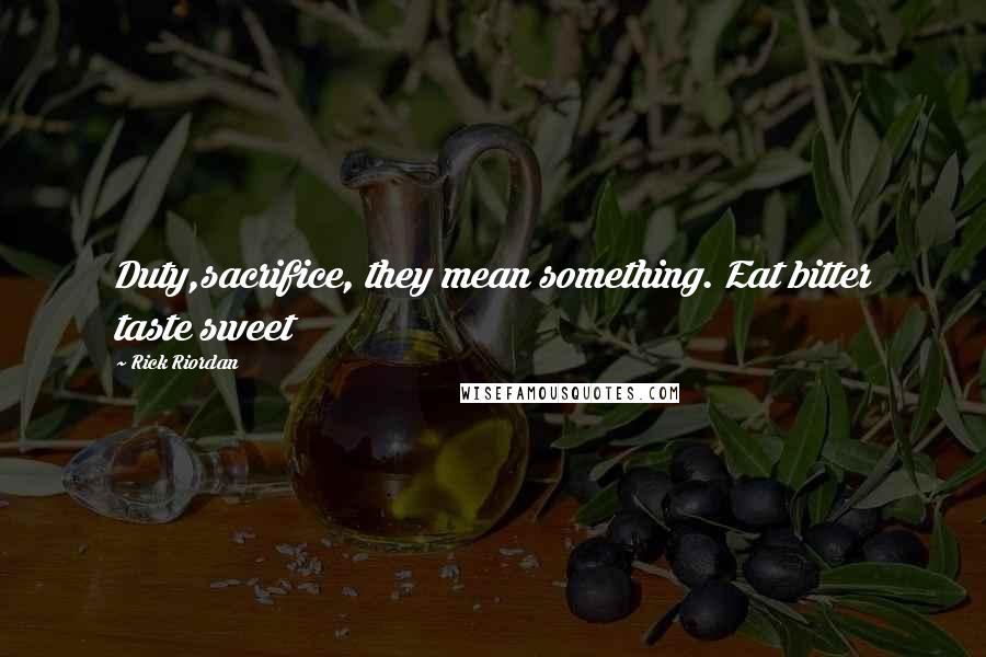 Rick Riordan Quotes: Duty,sacrifice, they mean something. Eat bitter taste sweet