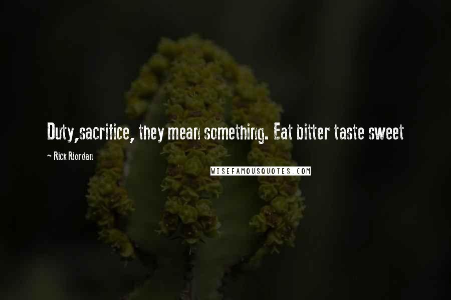 Rick Riordan Quotes: Duty,sacrifice, they mean something. Eat bitter taste sweet