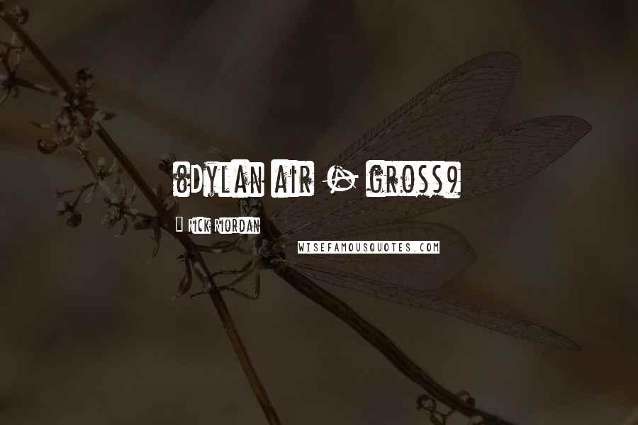 Rick Riordan Quotes: (Dylan air - gross)