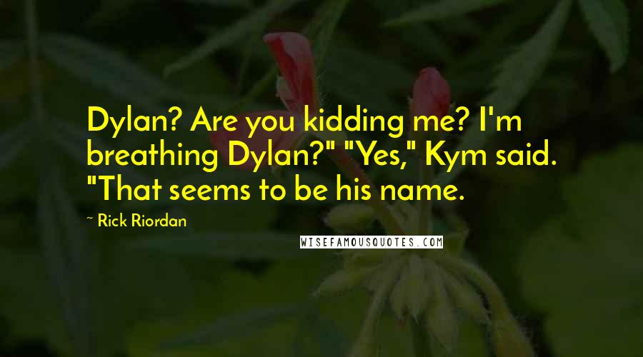 Rick Riordan Quotes: Dylan? Are you kidding me? I'm breathing Dylan?" "Yes," Kym said. "That seems to be his name.