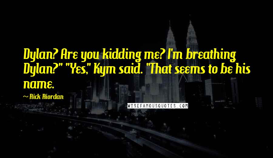 Rick Riordan Quotes: Dylan? Are you kidding me? I'm breathing Dylan?" "Yes," Kym said. "That seems to be his name.