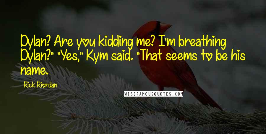 Rick Riordan Quotes: Dylan? Are you kidding me? I'm breathing Dylan?" "Yes," Kym said. "That seems to be his name.