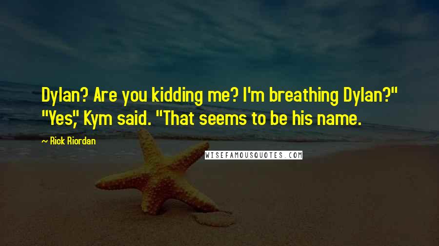 Rick Riordan Quotes: Dylan? Are you kidding me? I'm breathing Dylan?" "Yes," Kym said. "That seems to be his name.