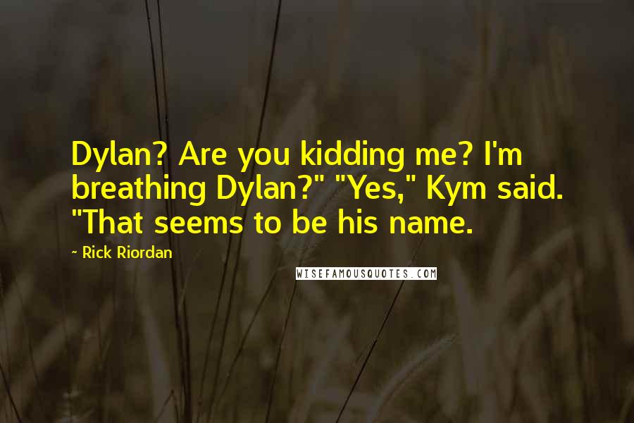 Rick Riordan Quotes: Dylan? Are you kidding me? I'm breathing Dylan?" "Yes," Kym said. "That seems to be his name.