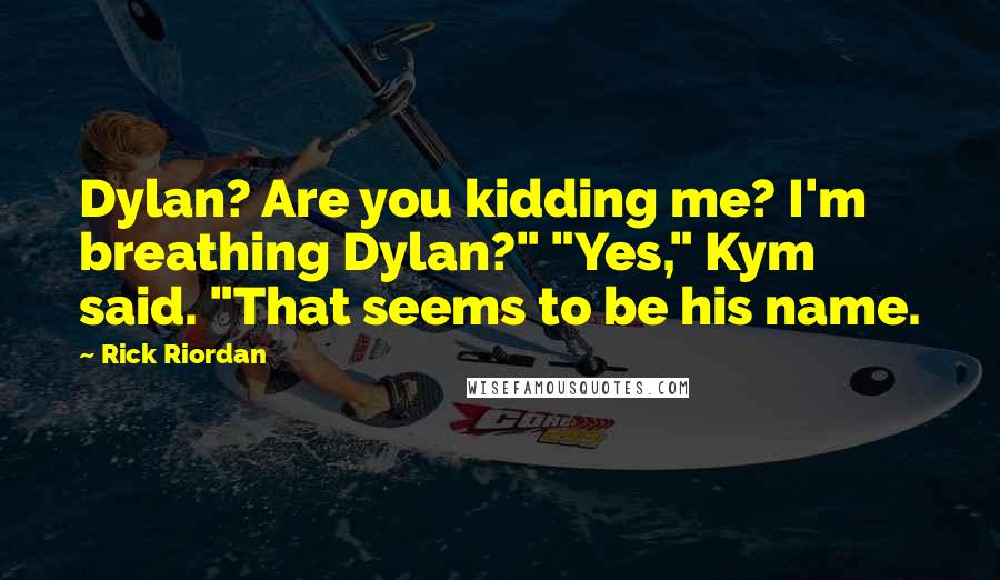 Rick Riordan Quotes: Dylan? Are you kidding me? I'm breathing Dylan?" "Yes," Kym said. "That seems to be his name.