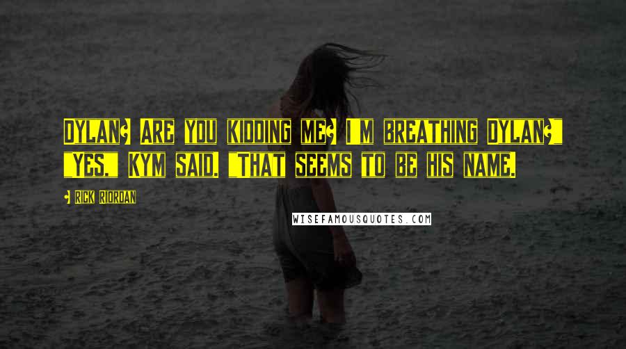 Rick Riordan Quotes: Dylan? Are you kidding me? I'm breathing Dylan?" "Yes," Kym said. "That seems to be his name.