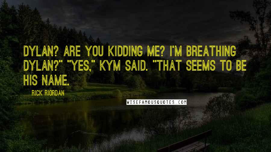 Rick Riordan Quotes: Dylan? Are you kidding me? I'm breathing Dylan?" "Yes," Kym said. "That seems to be his name.