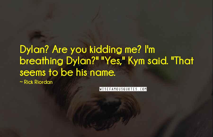 Rick Riordan Quotes: Dylan? Are you kidding me? I'm breathing Dylan?" "Yes," Kym said. "That seems to be his name.