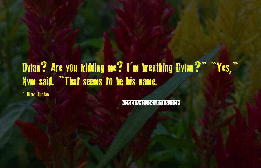 Rick Riordan Quotes: Dylan? Are you kidding me? I'm breathing Dylan?" "Yes," Kym said. "That seems to be his name.