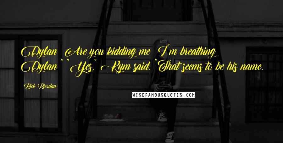 Rick Riordan Quotes: Dylan? Are you kidding me? I'm breathing Dylan?" "Yes," Kym said. "That seems to be his name.