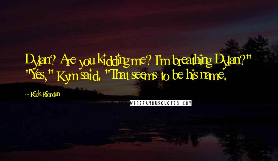 Rick Riordan Quotes: Dylan? Are you kidding me? I'm breathing Dylan?" "Yes," Kym said. "That seems to be his name.