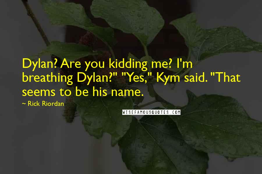 Rick Riordan Quotes: Dylan? Are you kidding me? I'm breathing Dylan?" "Yes," Kym said. "That seems to be his name.