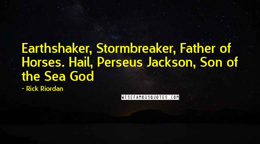 Rick Riordan Quotes: Earthshaker, Stormbreaker, Father of Horses. Hail, Perseus Jackson, Son of the Sea God