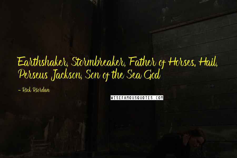 Rick Riordan Quotes: Earthshaker, Stormbreaker, Father of Horses. Hail, Perseus Jackson, Son of the Sea God