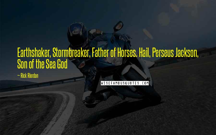 Rick Riordan Quotes: Earthshaker, Stormbreaker, Father of Horses. Hail, Perseus Jackson, Son of the Sea God