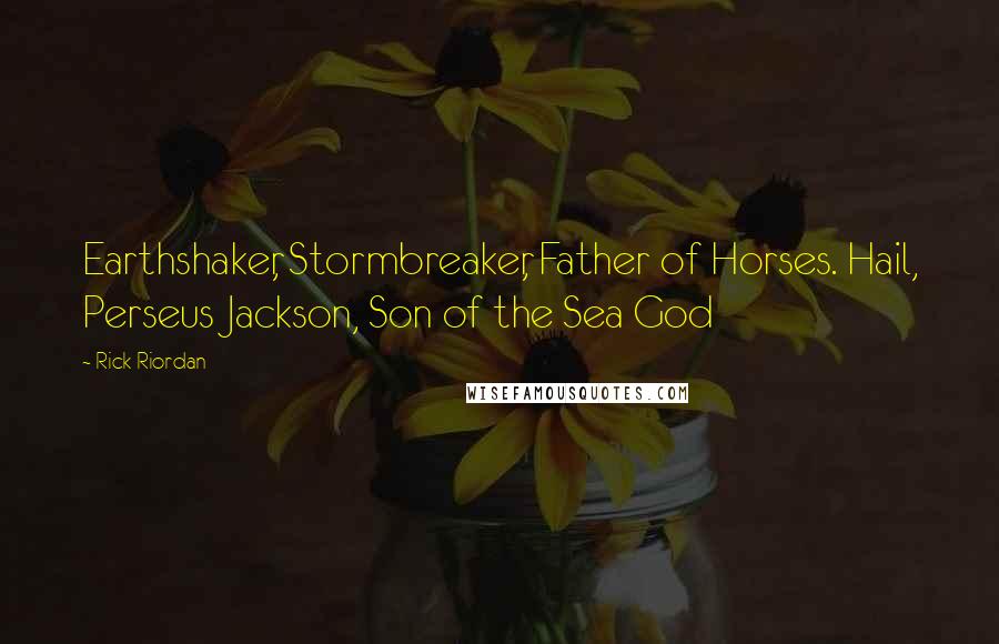 Rick Riordan Quotes: Earthshaker, Stormbreaker, Father of Horses. Hail, Perseus Jackson, Son of the Sea God