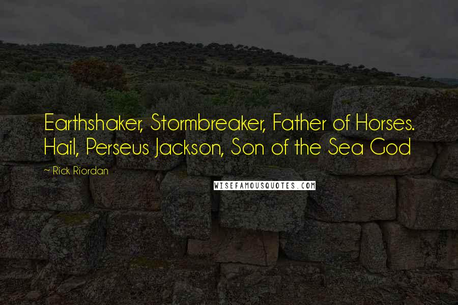 Rick Riordan Quotes: Earthshaker, Stormbreaker, Father of Horses. Hail, Perseus Jackson, Son of the Sea God