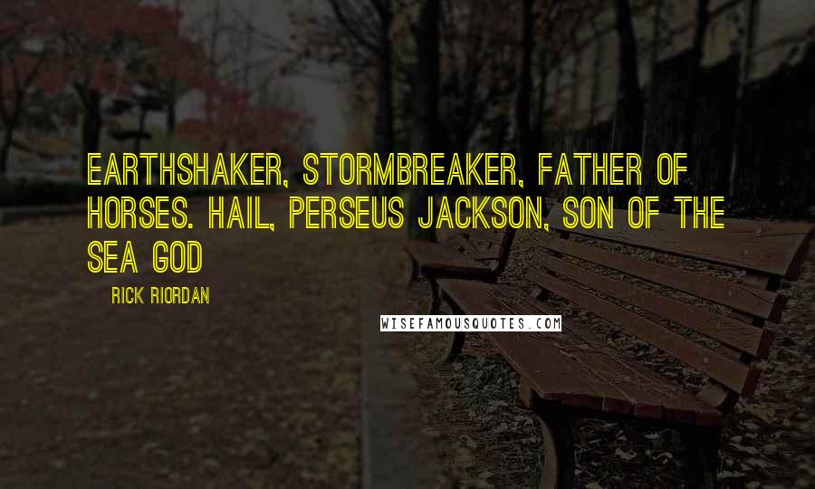 Rick Riordan Quotes: Earthshaker, Stormbreaker, Father of Horses. Hail, Perseus Jackson, Son of the Sea God