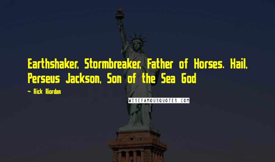 Rick Riordan Quotes: Earthshaker, Stormbreaker, Father of Horses. Hail, Perseus Jackson, Son of the Sea God