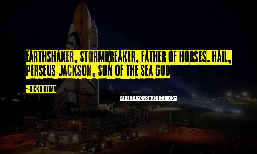 Rick Riordan Quotes: Earthshaker, Stormbreaker, Father of Horses. Hail, Perseus Jackson, Son of the Sea God